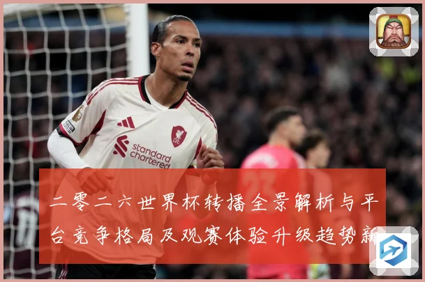 二零二六世界杯转播全景解析与平台竞争格局及观赛体验升级趋势新数据研判-深度解析