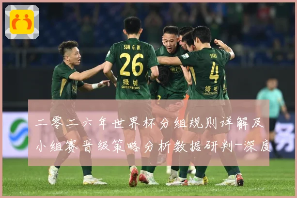 二零二六年世界杯分组规则详解及小组赛晋级策略分析数据研判-深度解析