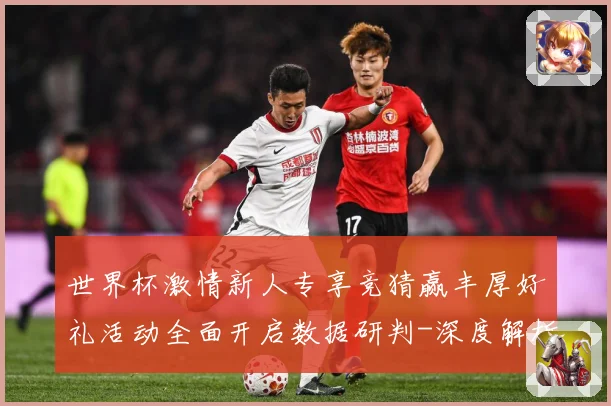 世界杯激情新人专享竞猜赢丰厚好礼活动全面开启数据研判-深度解析