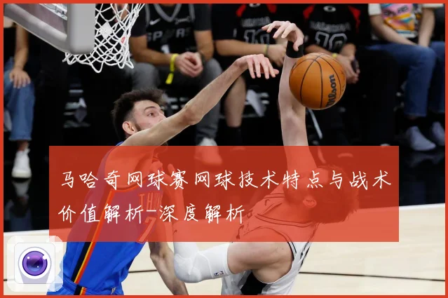 马哈奇网球赛网球技术特点与战术价值解析-深度解析