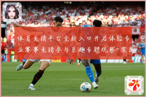 体育竞猜平台全新入口开启体验专业赛事竞猜参与乐趣专题观察-深度解析