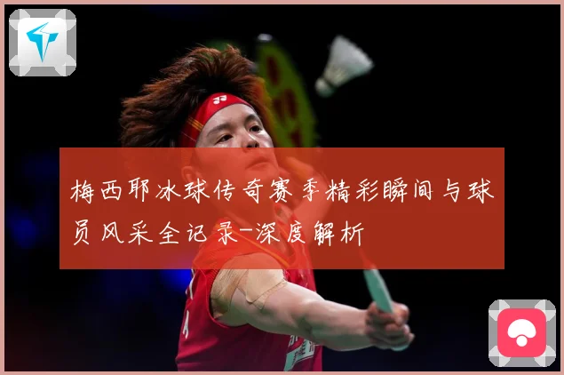 梅西耶冰球传奇赛季精彩瞬间与球员风采全记录-深度解析