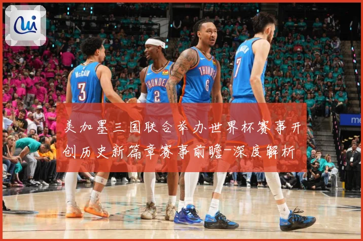 美加墨三国联合举办世界杯赛事开创历史新篇章赛事前瞻-深度解析