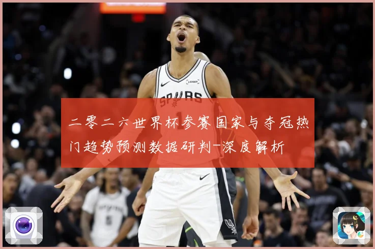 二零二六世界杯参赛国家与夺冠热门趋势预测数据研判-深度解析