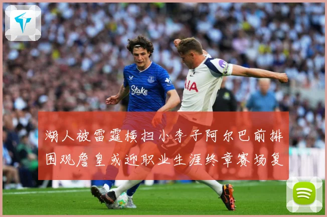 湖人被雷霆横扫小李子阿尔巴前排围观詹皇或迎职业生涯终章赛场复盘-深度解析