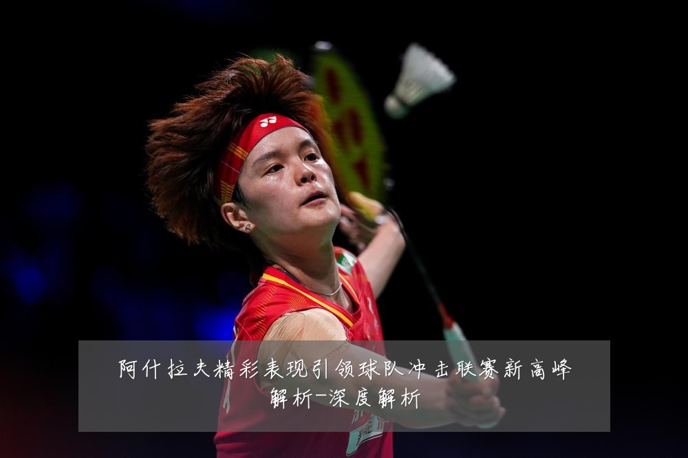 阿什拉夫精彩表现引领球队冲击联赛新高峰解析-深度解析