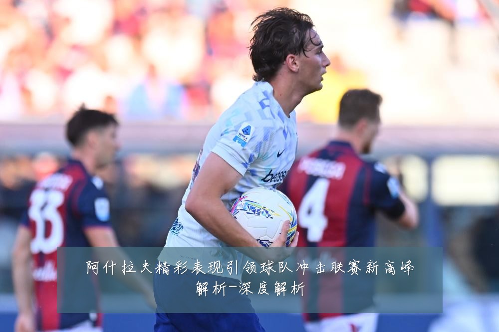 阿什拉夫精彩表现引领球队冲击联赛新高峰解析-深度解析