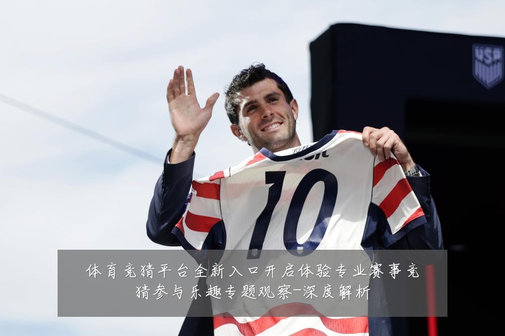 体育竞猜平台全新入口开启体验专业赛事竞猜参与乐趣专题观察-深度解析