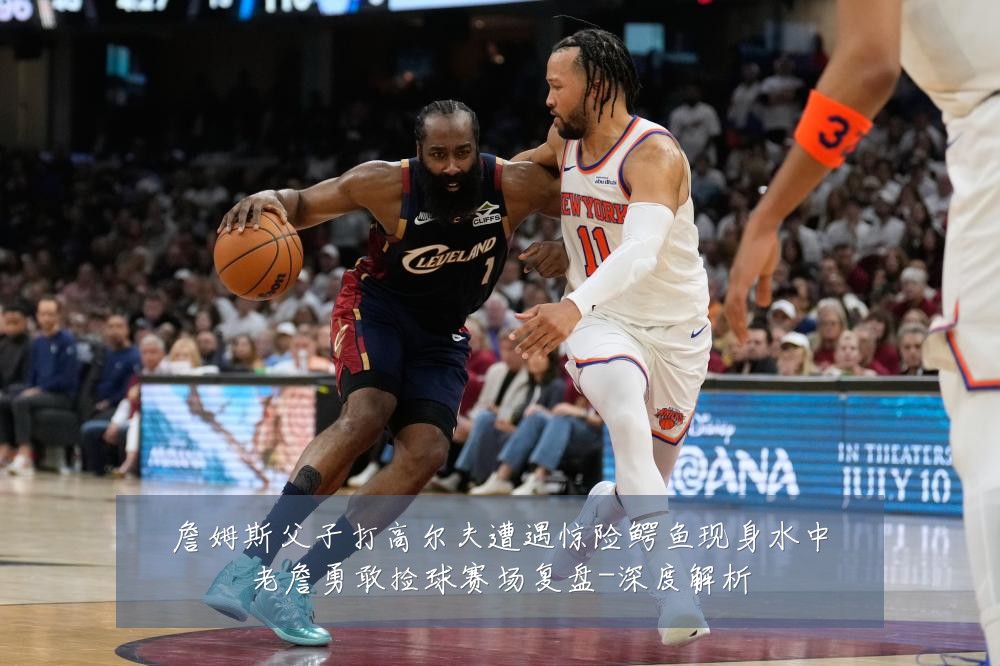 詹姆斯父子打高尔夫遭遇惊险鳄鱼现身水中老詹勇敢捡球赛场复盘-深度解析