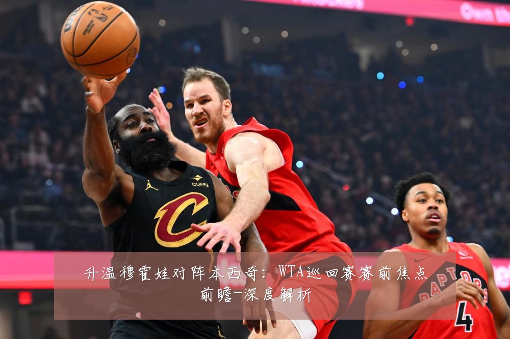 升温穆霍娃对阵本西奇:WTA巡回赛赛前焦点前瞻-深度解析