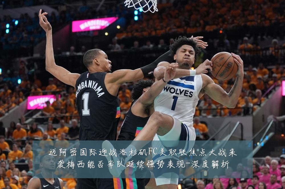 迈阿密国际迎战洛杉矶FC美职联焦点大战来袭梅西能否率队延续强势表现-深度解析
