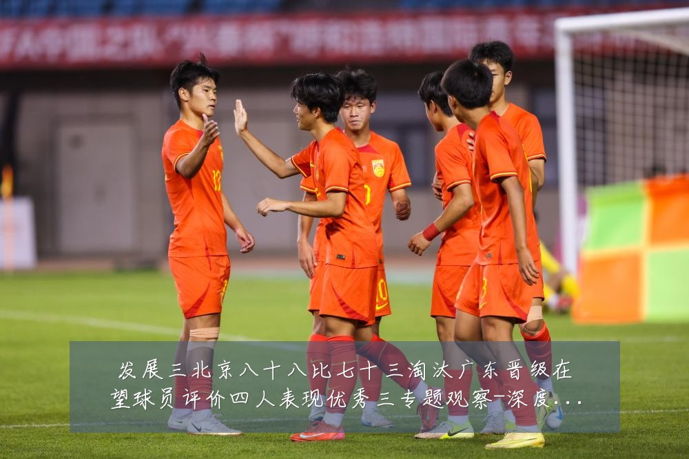 发展三北京八十八比七十三淘汰广东晋级在望球员评价四人表现优秀三专题观察-深度解析